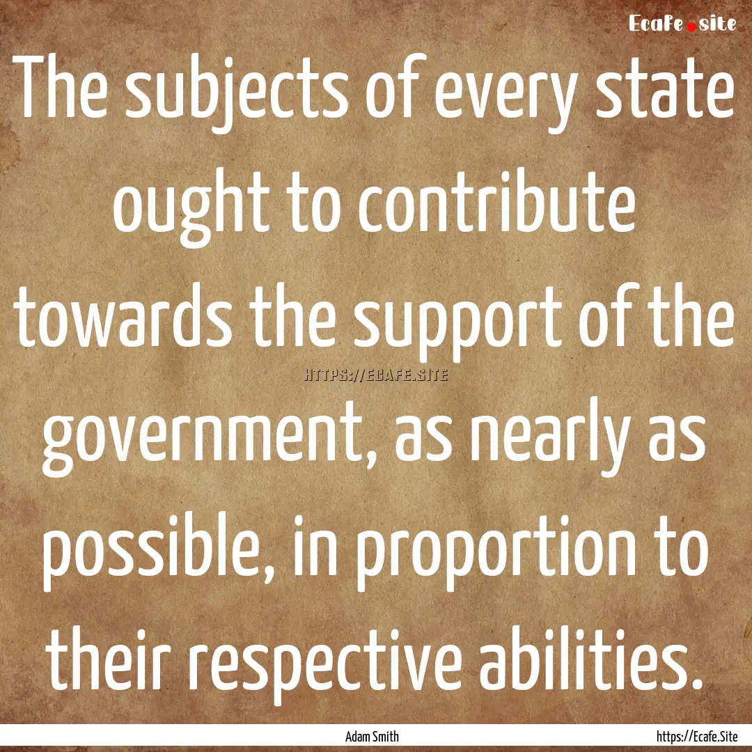 The subjects of every state ought to contribute.... : Quote by Adam Smith