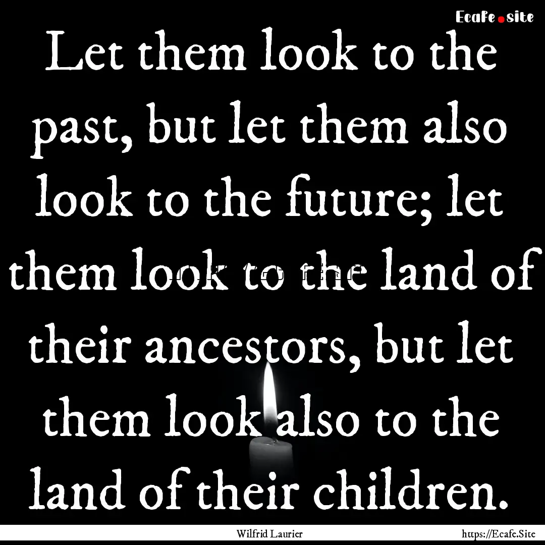 Let them look to the past, but let them also.... : Quote by Wilfrid Laurier