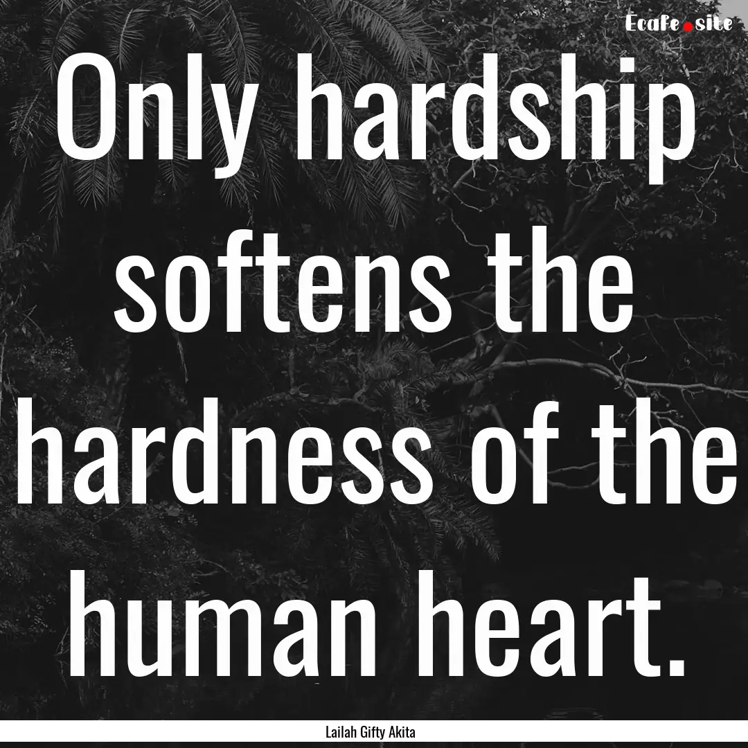 Only hardship softens the hardness of the.... : Quote by Lailah Gifty Akita