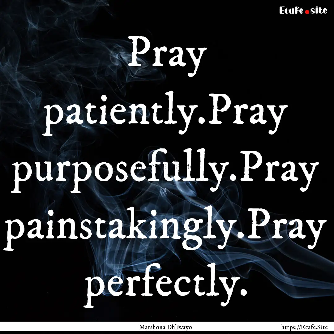 Pray patiently.Pray purposefully.Pray painstakingly.Pray.... : Quote by Matshona Dhliwayo