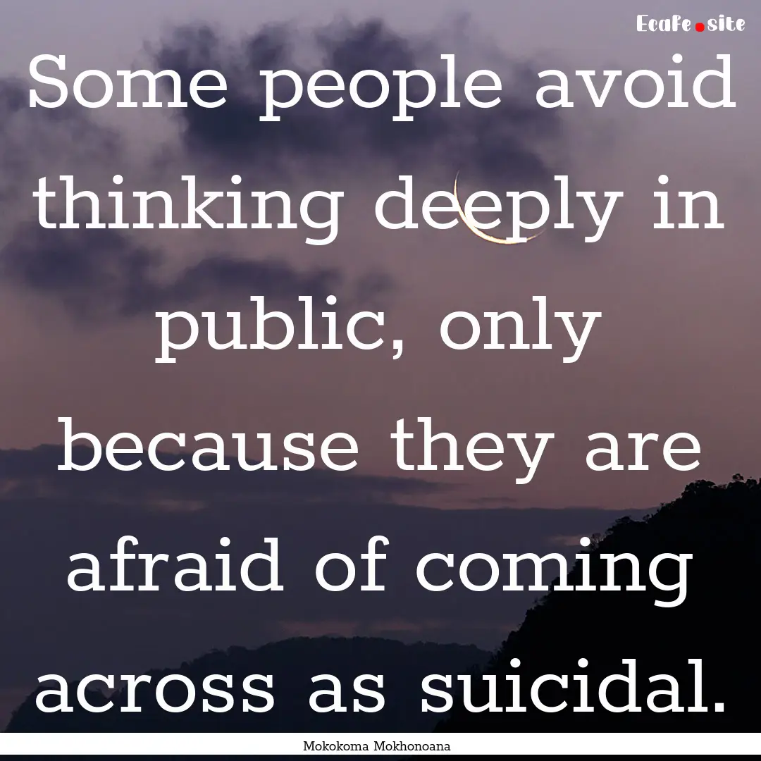 Some people avoid thinking deeply in public,.... : Quote by Mokokoma Mokhonoana