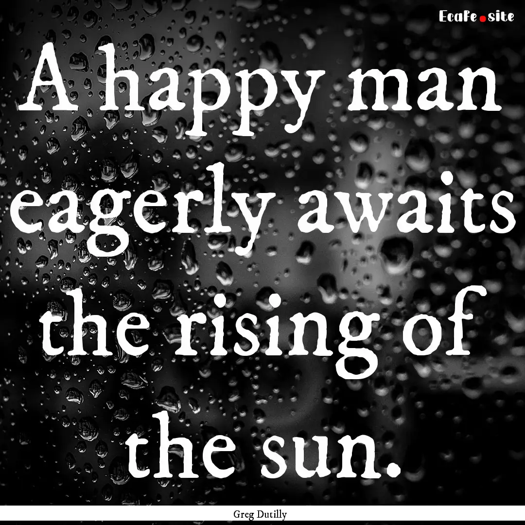 A happy man eagerly awaits the rising of.... : Quote by Greg Dutilly