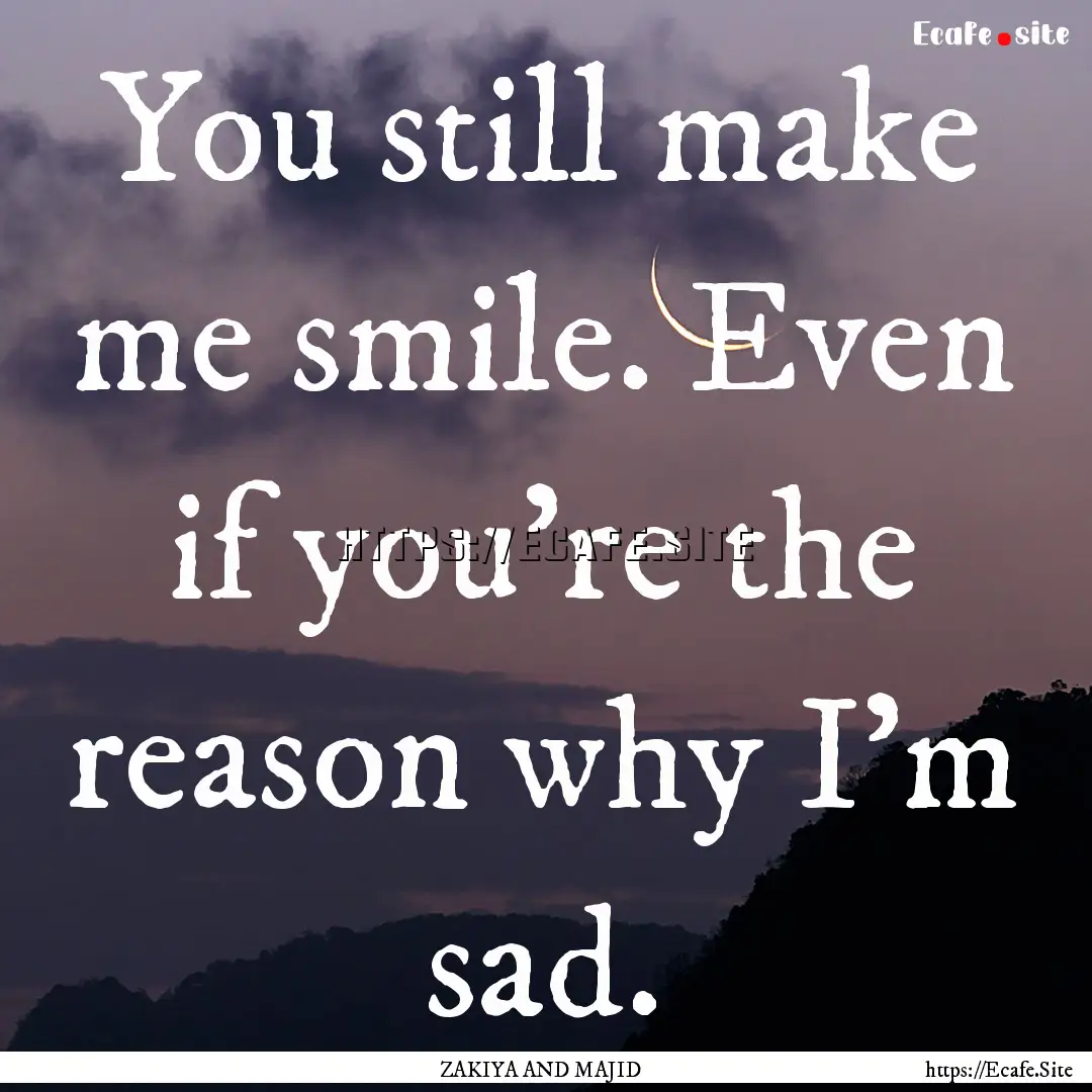 You still make me smile. Even if you're the.... : Quote by ZAKIYA AND MAJID