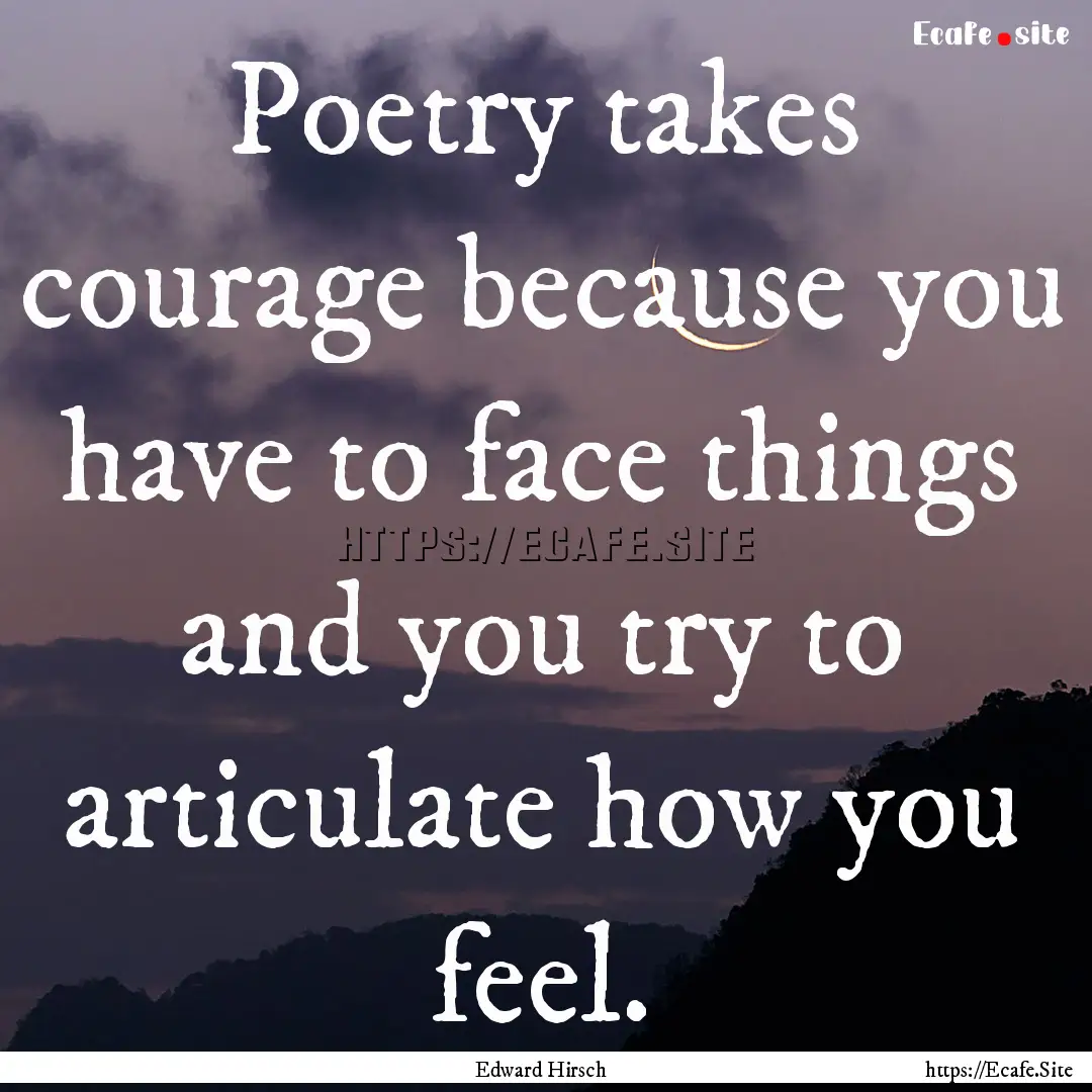 Poetry takes courage because you have to.... : Quote by Edward Hirsch