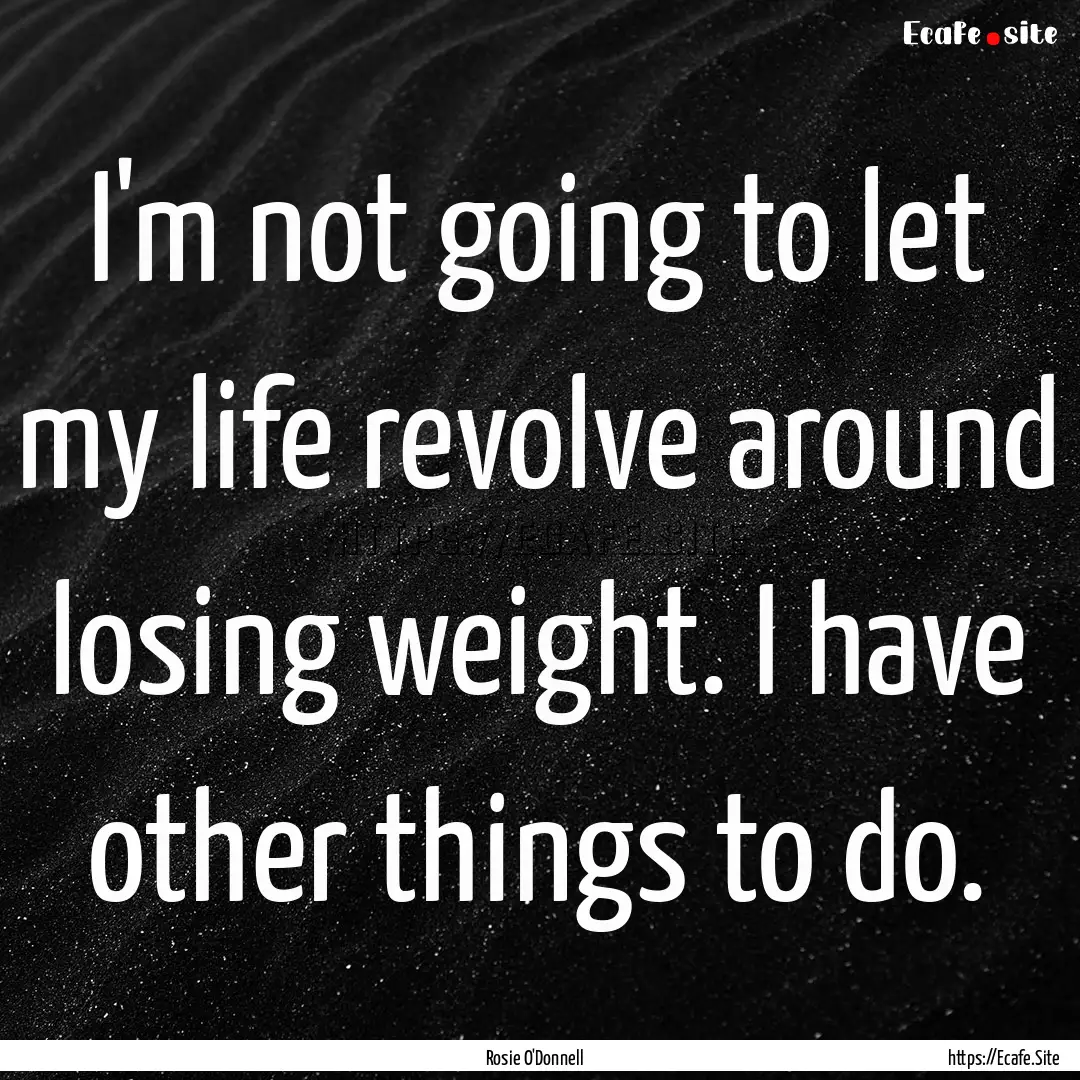 I'm not going to let my life revolve around.... : Quote by Rosie O'Donnell