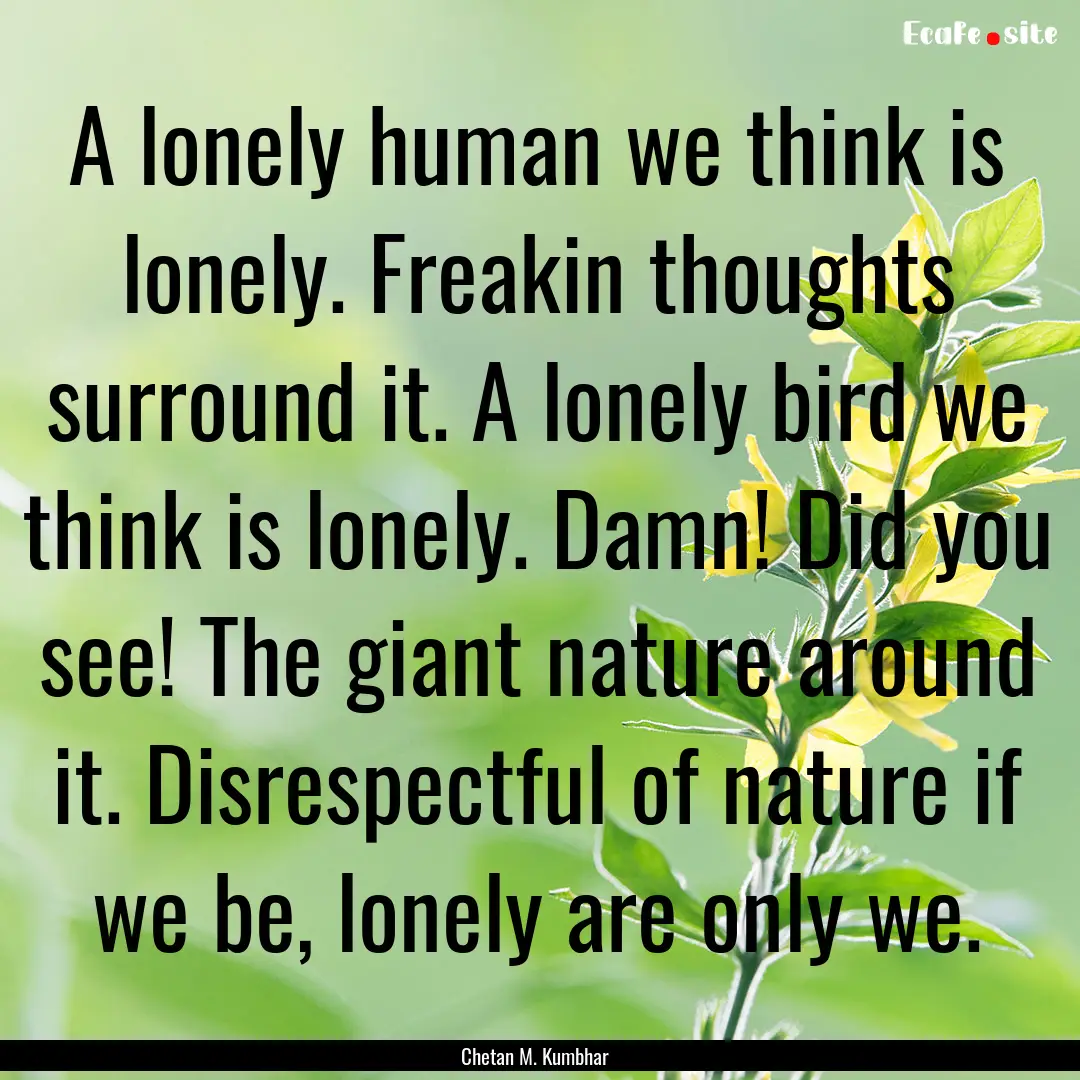 A lonely human we think is lonely. Freakin.... : Quote by Chetan M. Kumbhar