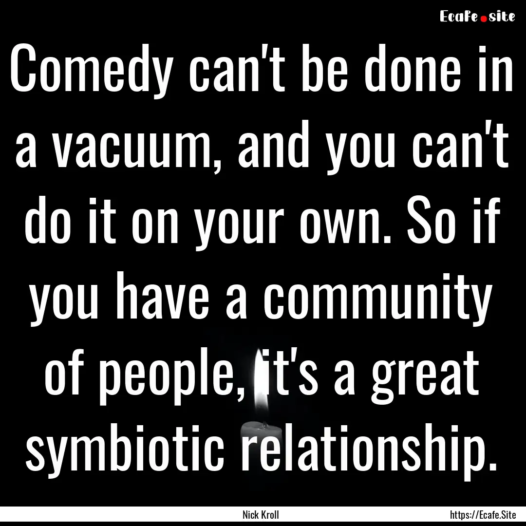 Comedy can't be done in a vacuum, and you.... : Quote by Nick Kroll