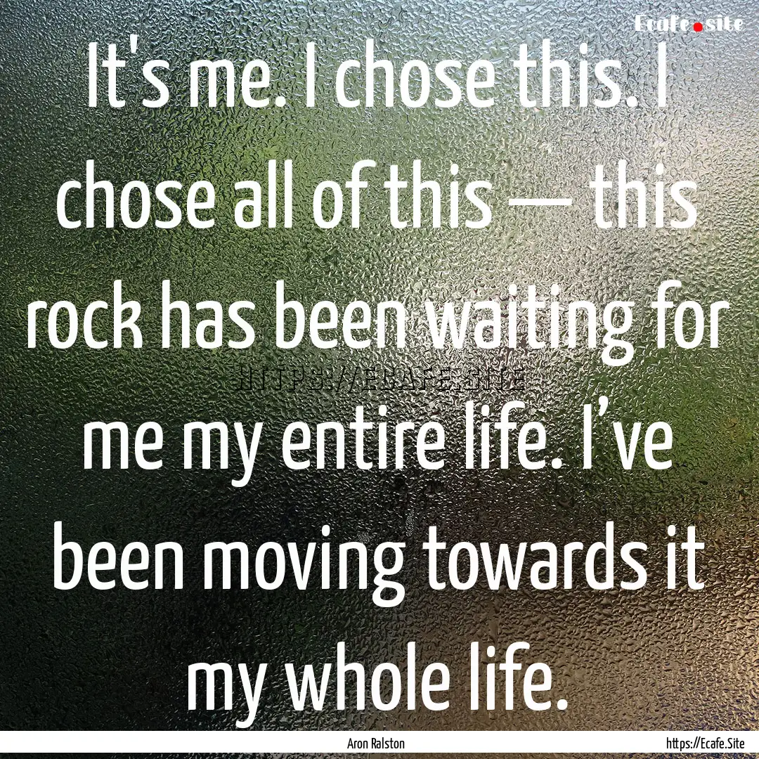 It's me. I chose this. I chose all of this.... : Quote by Aron Ralston