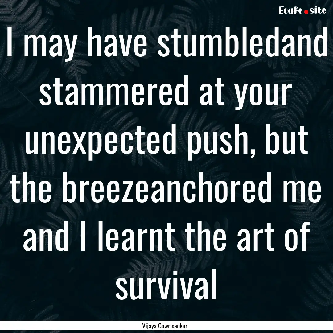 I may have stumbledand stammered at your.... : Quote by Vijaya Gowrisankar