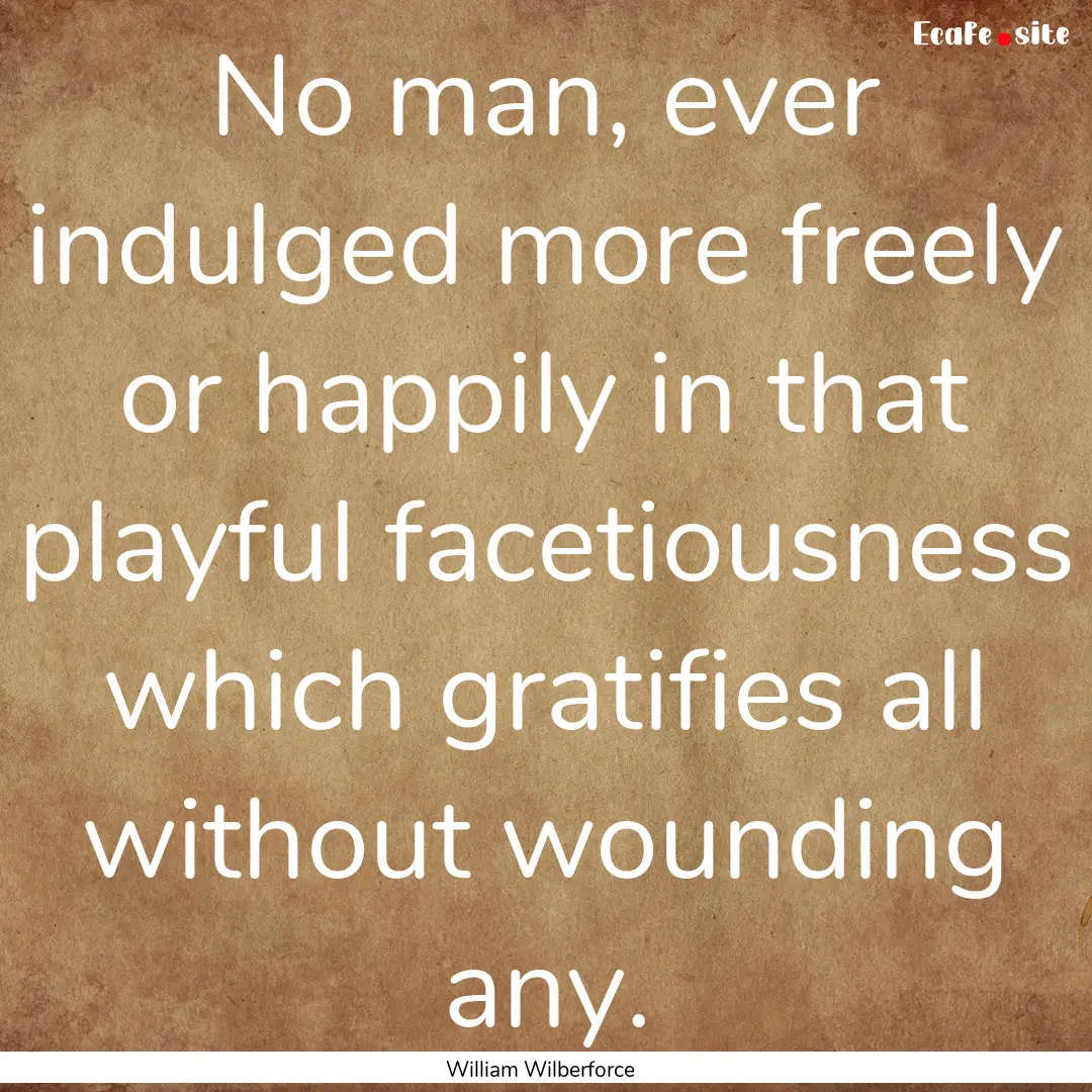 No man, ever indulged more freely or happily.... : Quote by William Wilberforce