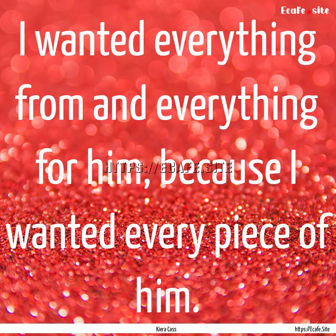 I wanted everything from and everything for.... : Quote by Kiera Cass