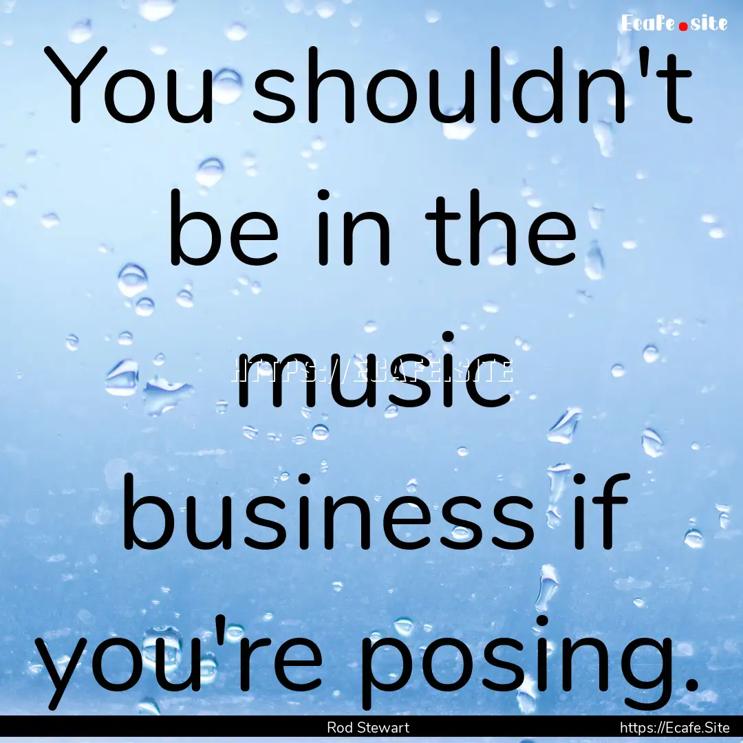 You shouldn't be in the music business if.... : Quote by Rod Stewart