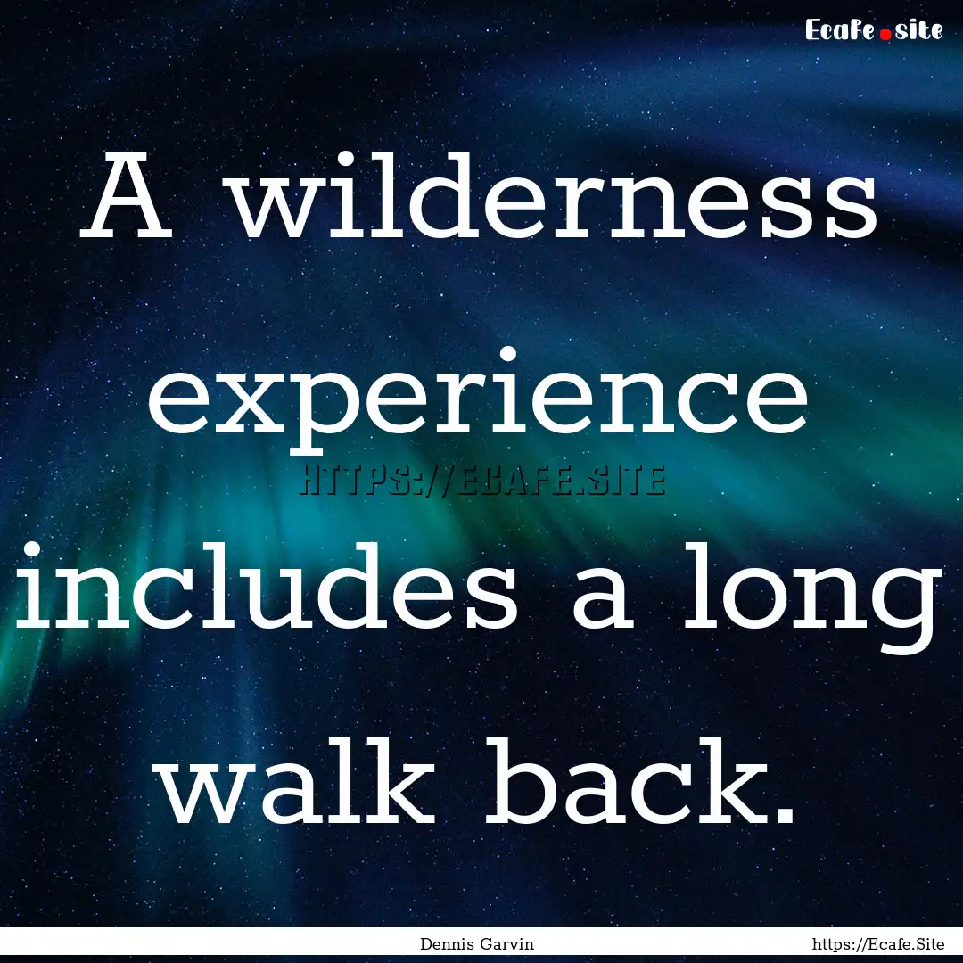 A wilderness experience includes a long walk.... : Quote by Dennis Garvin