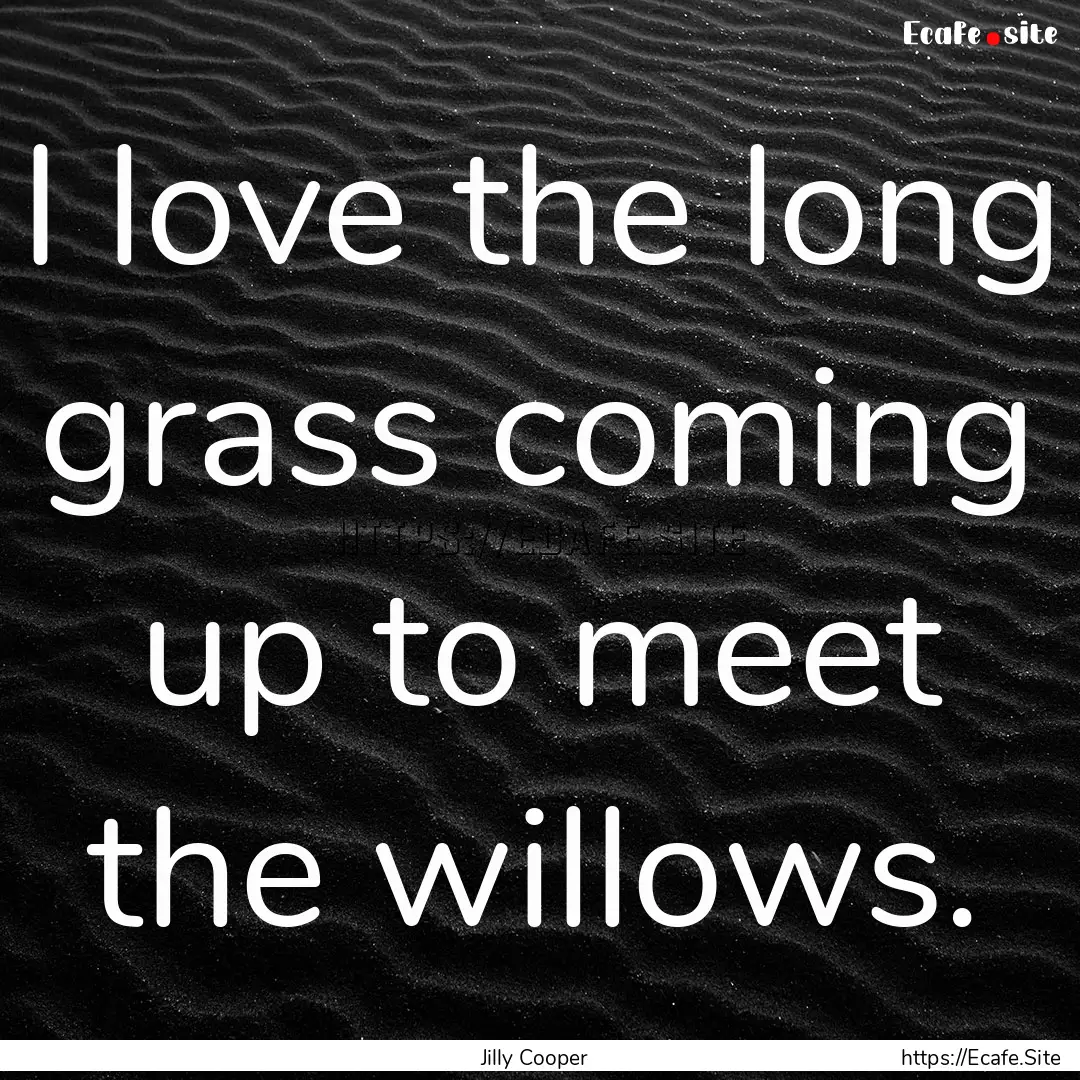 I love the long grass coming up to meet the.... : Quote by Jilly Cooper