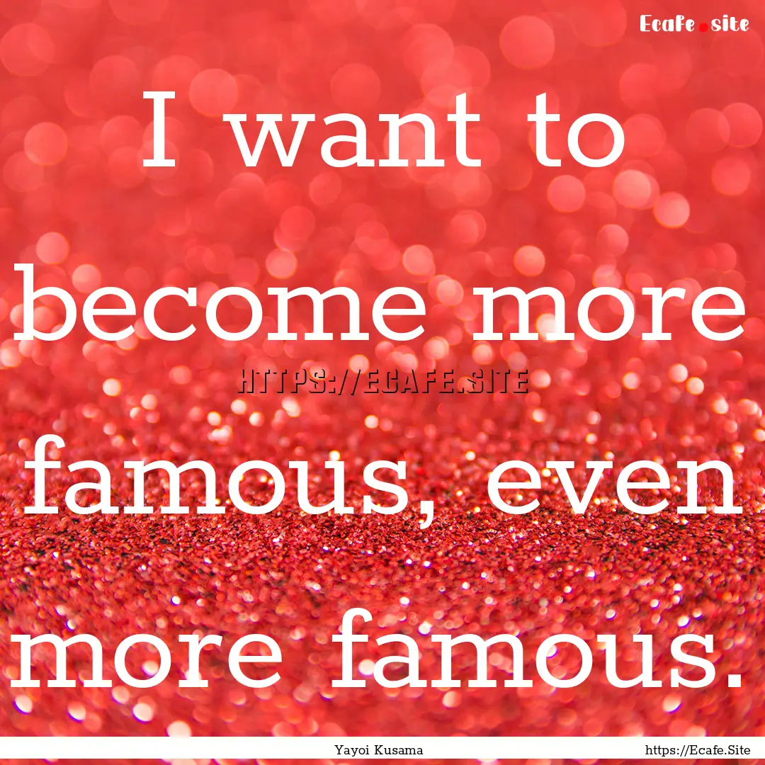 I want to become more famous, even more famous..... : Quote by Yayoi Kusama