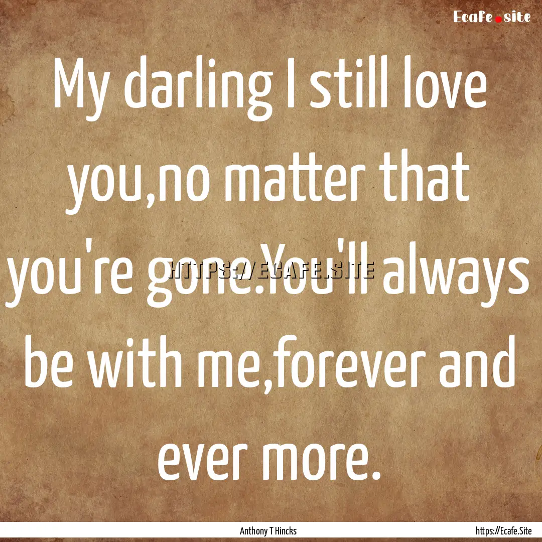 My darling I still love you,no matter that.... : Quote by Anthony T Hincks