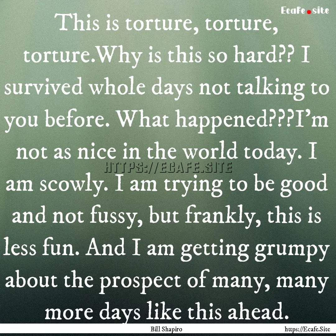 This is torture, torture, torture.Why is.... : Quote by Bill Shapiro