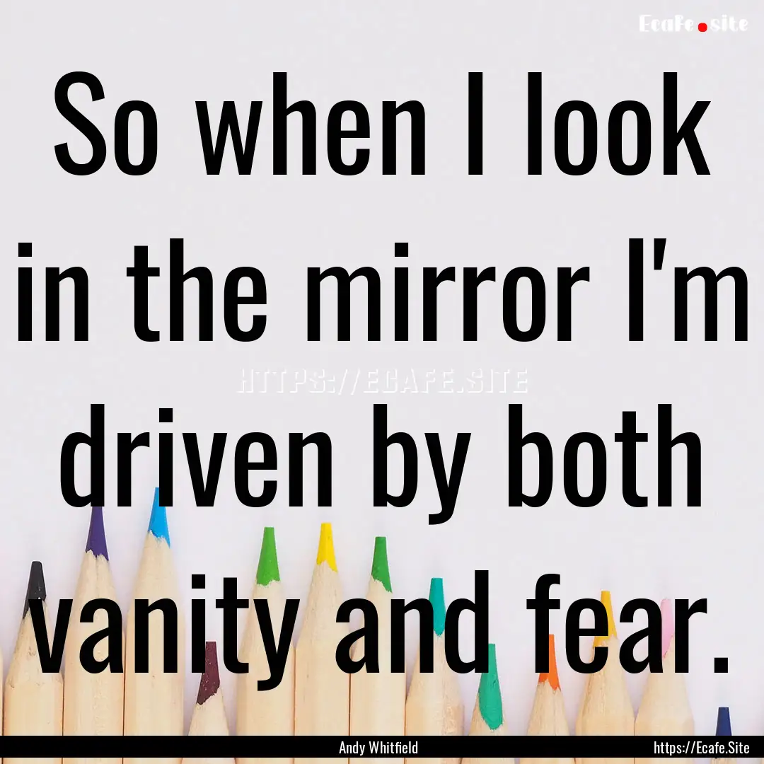 So when I look in the mirror I'm driven by.... : Quote by Andy Whitfield