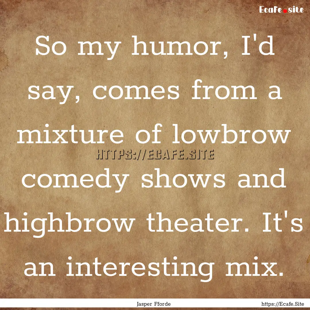 So my humor, I'd say, comes from a mixture.... : Quote by Jasper Fforde