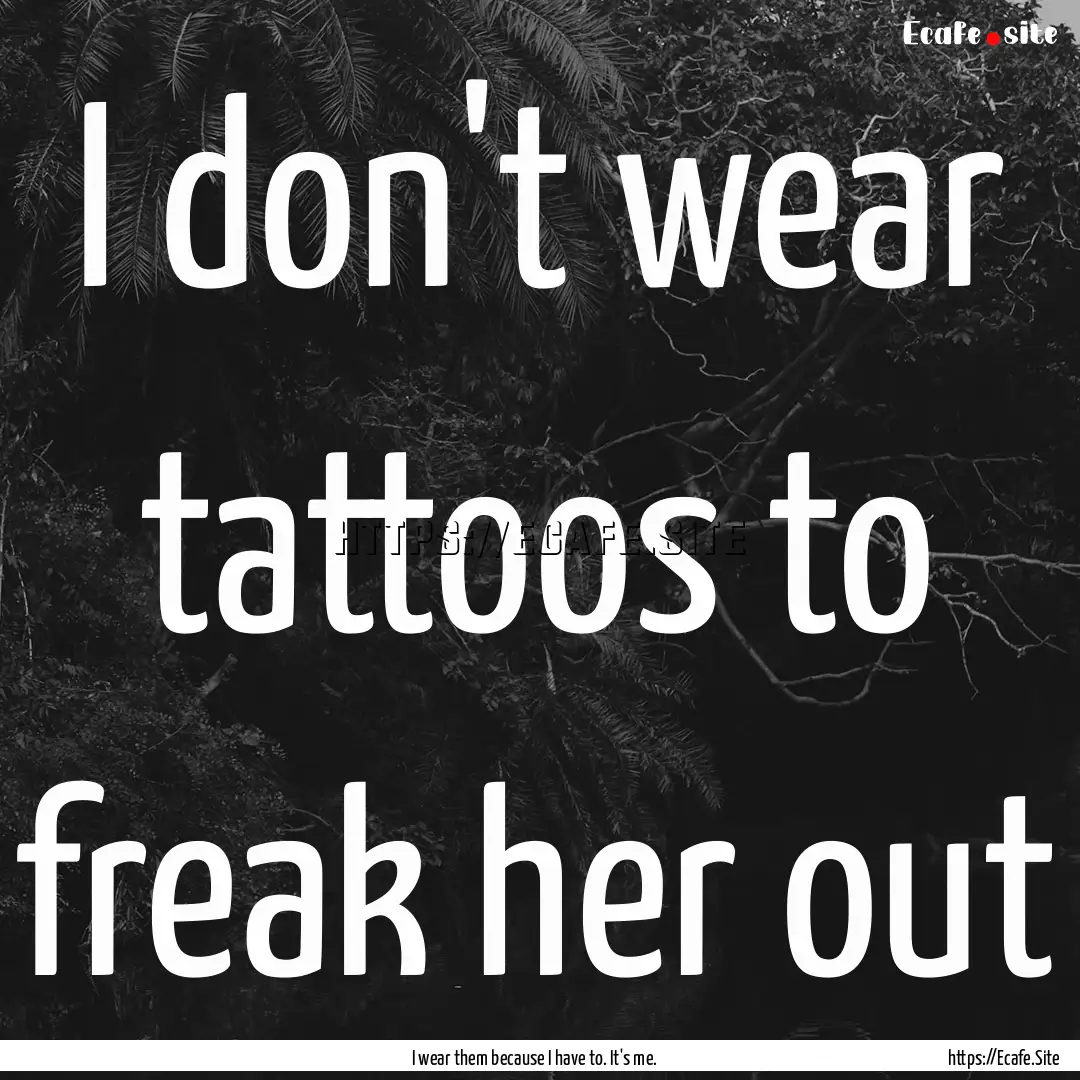 I don't wear tattoos to freak her out : Quote by I wear them because I have to. It's me.