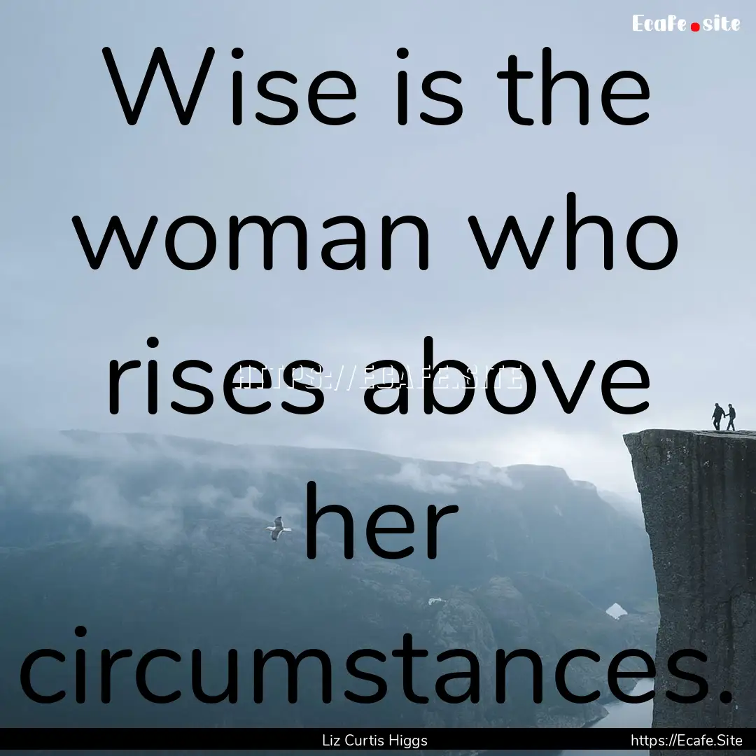 Wise is the woman who rises above her circumstances..... : Quote by Liz Curtis Higgs