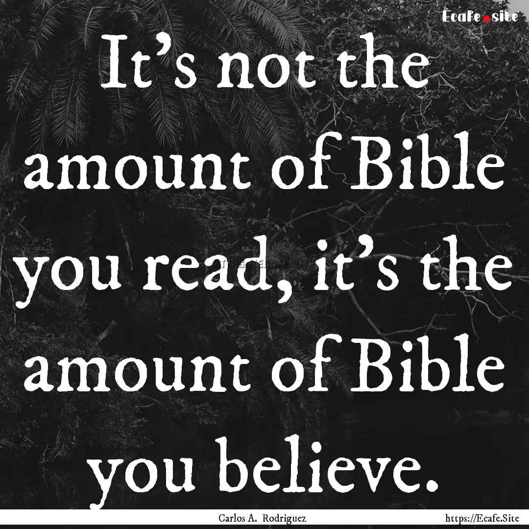 It's not the amount of Bible you read, it's.... : Quote by Carlos A. Rodriguez