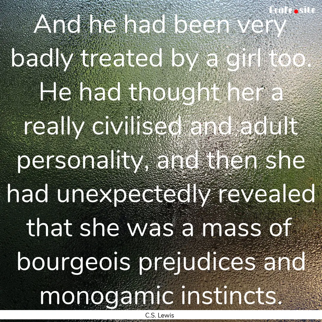 And he had been very badly treated by a girl.... : Quote by C.S. Lewis