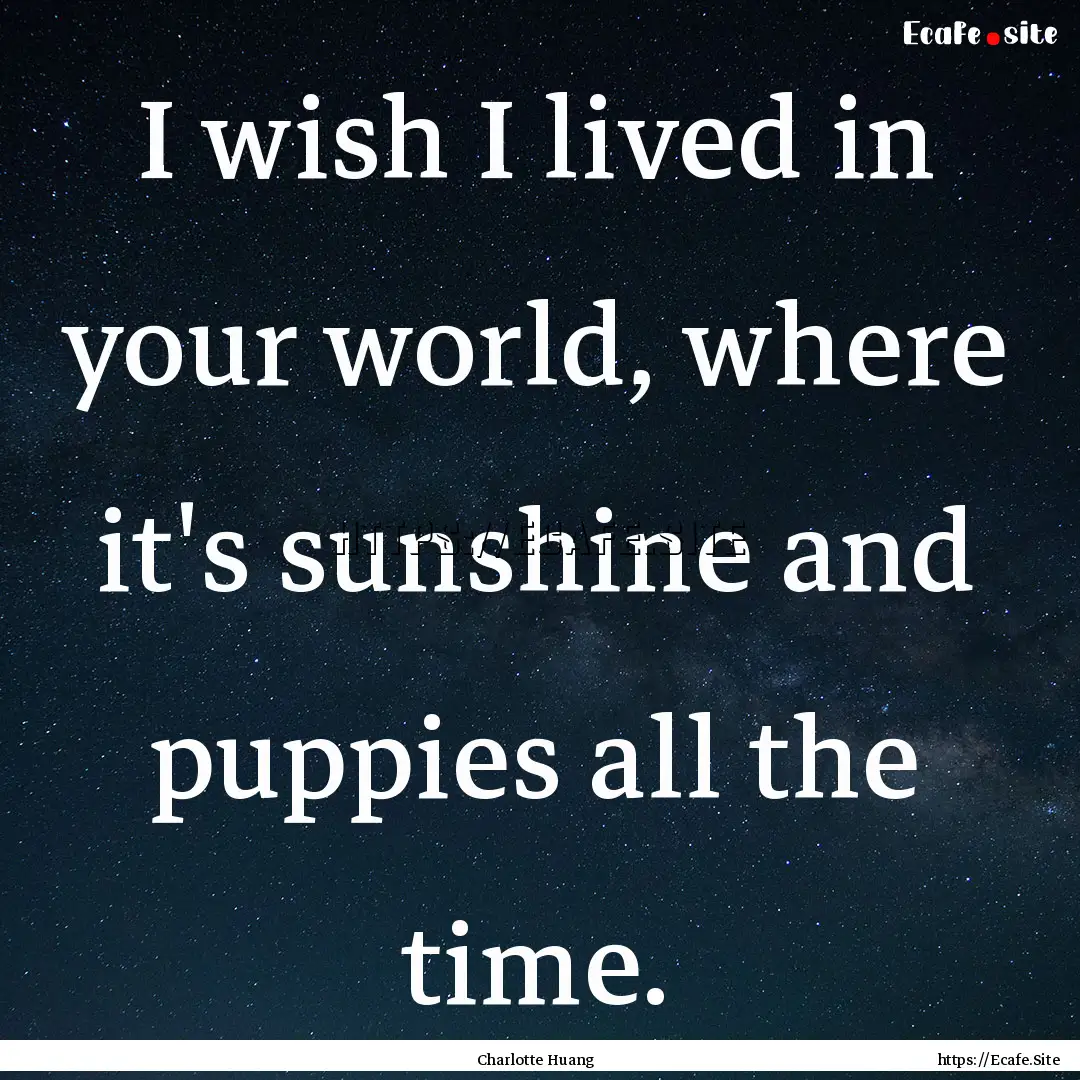 I wish I lived in your world, where it's.... : Quote by Charlotte Huang