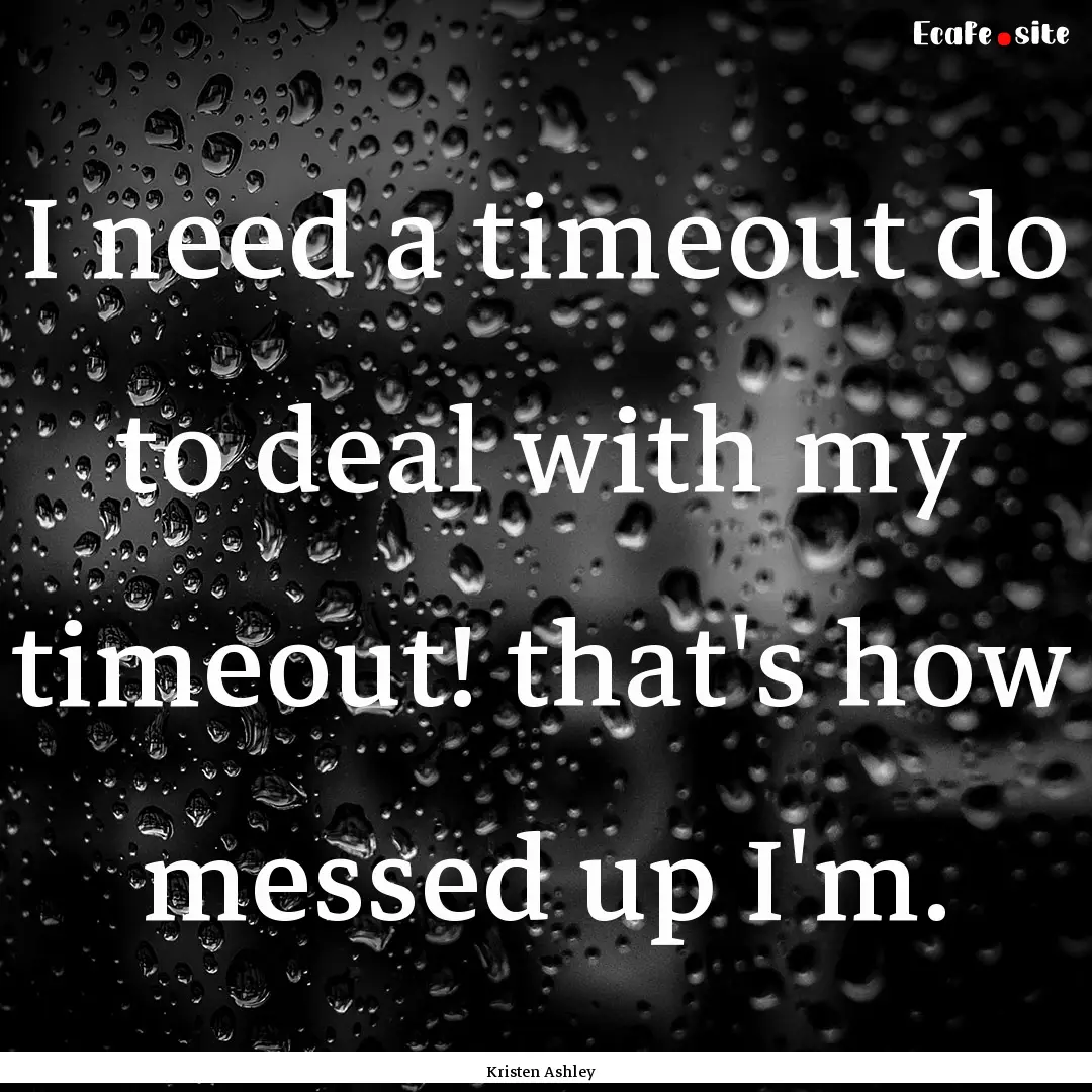 I need a timeout do to deal with my timeout!.... : Quote by Kristen Ashley