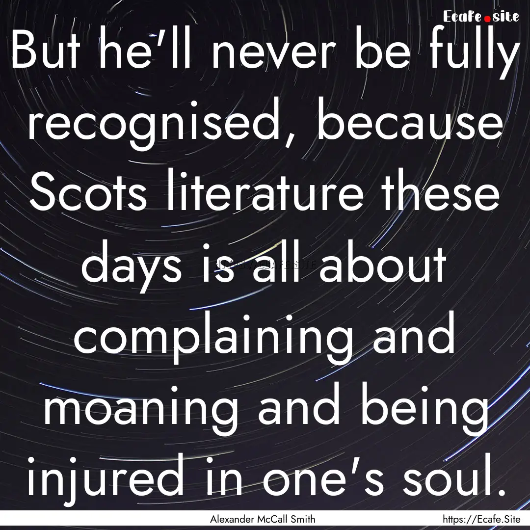 But he'll never be fully recognised, because.... : Quote by Alexander McCall Smith