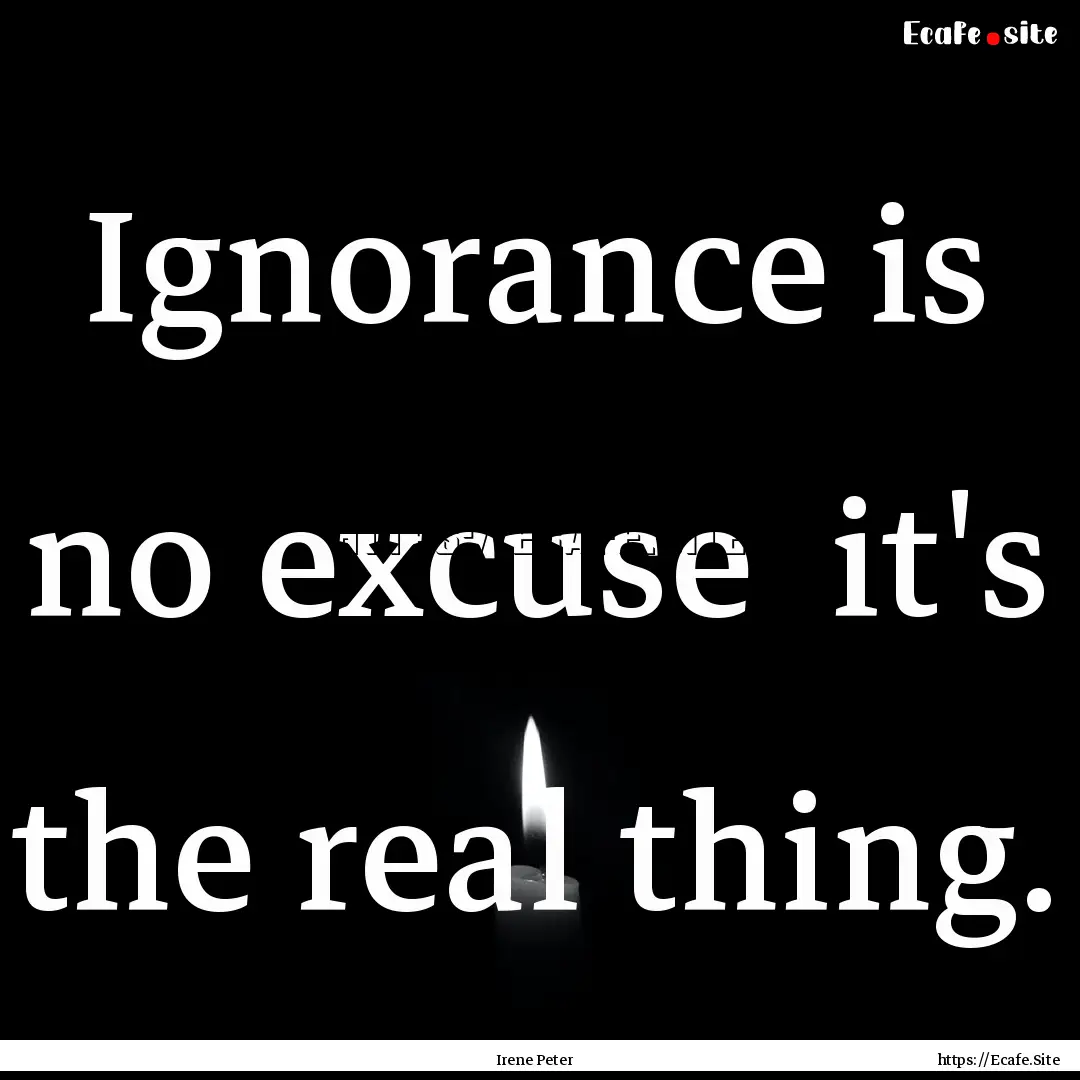 Ignorance is no excuse it's the real thing..... : Quote by Irene Peter