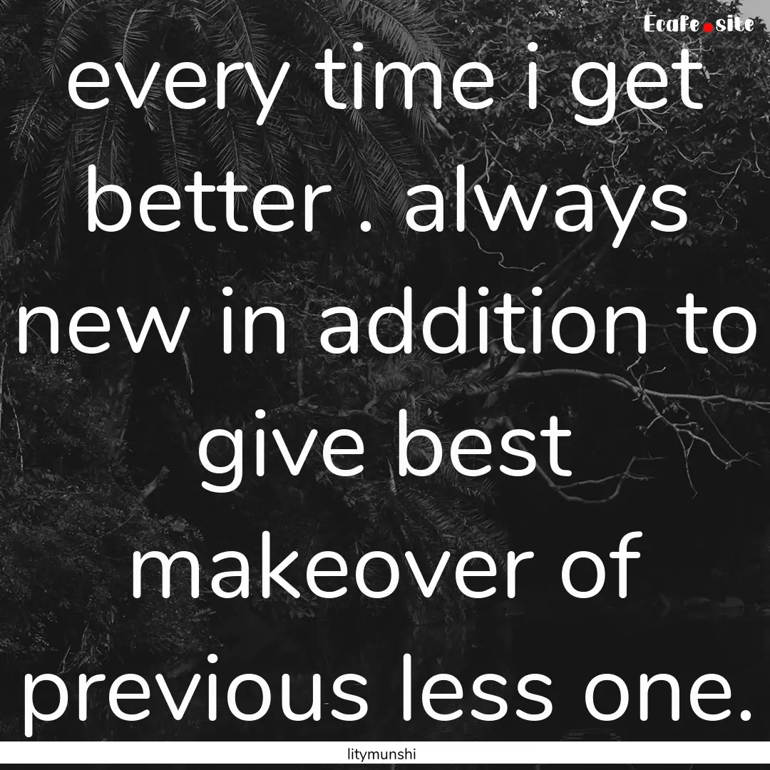 every time i get better . always new in addition.... : Quote by litymunshi