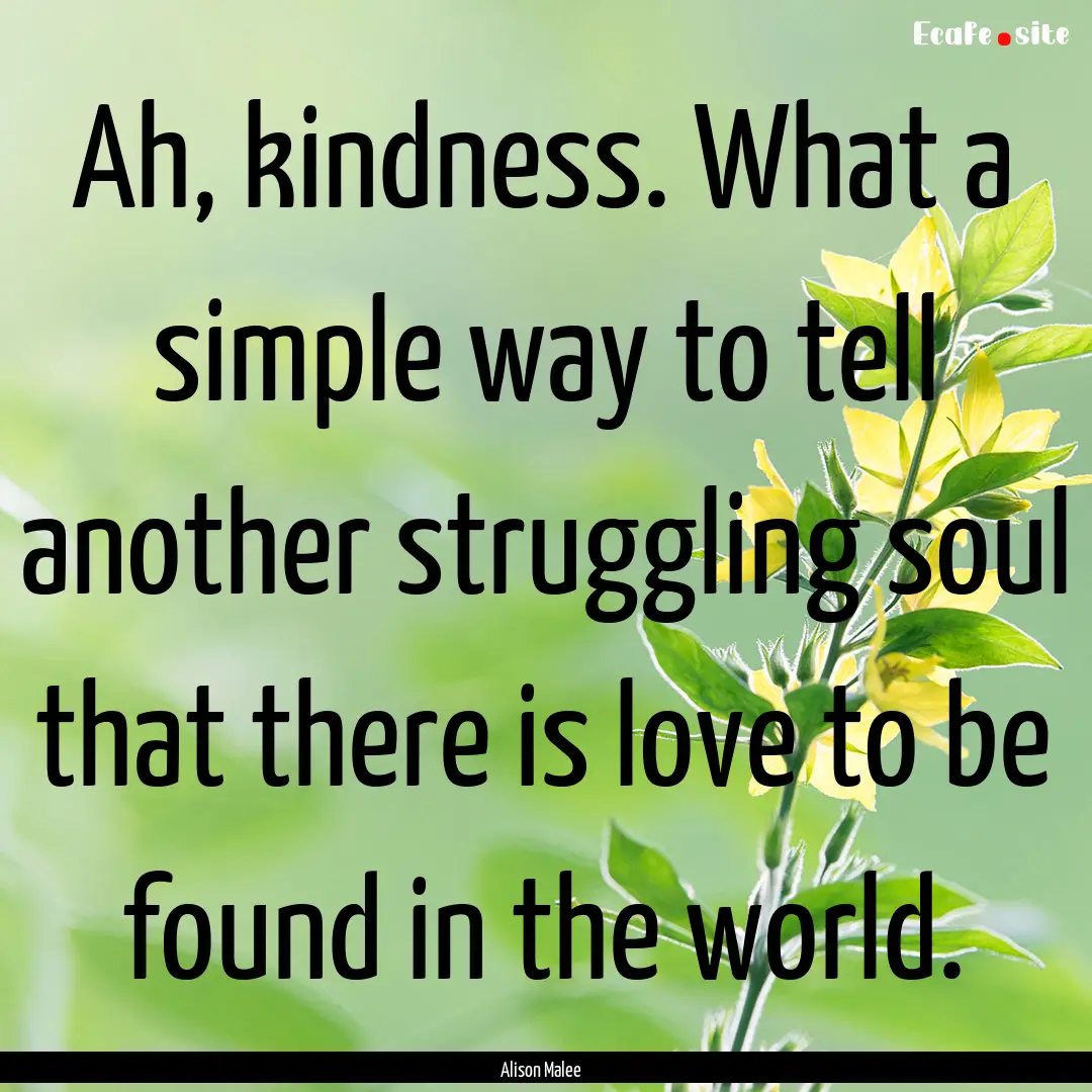 Ah, kindness. What a simple way to tell another.... : Quote by Alison Malee