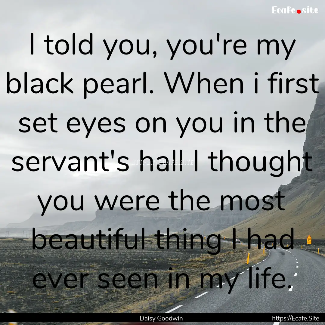 I told you, you're my black pearl. When i.... : Quote by Daisy Goodwin