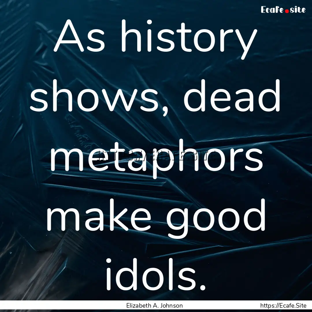 As history shows, dead metaphors make good.... : Quote by Elizabeth A. Johnson