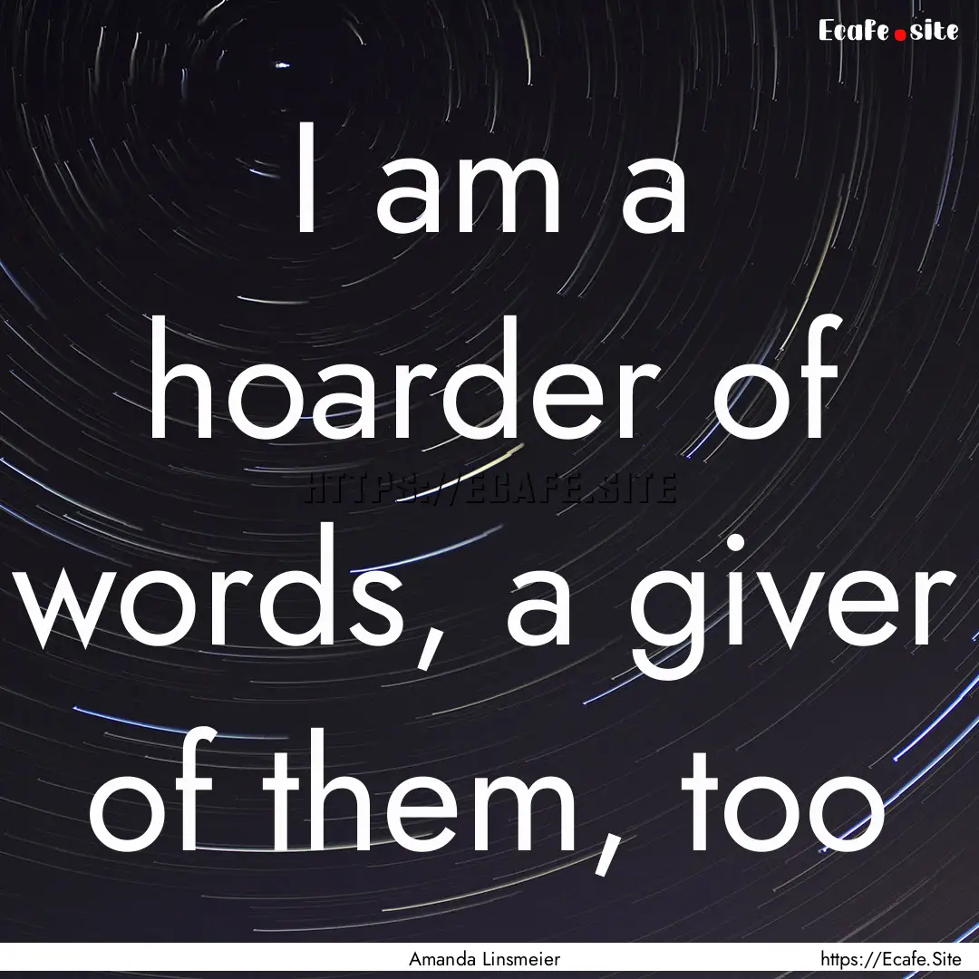 I am a hoarder of words, a giver of them,.... : Quote by Amanda Linsmeier