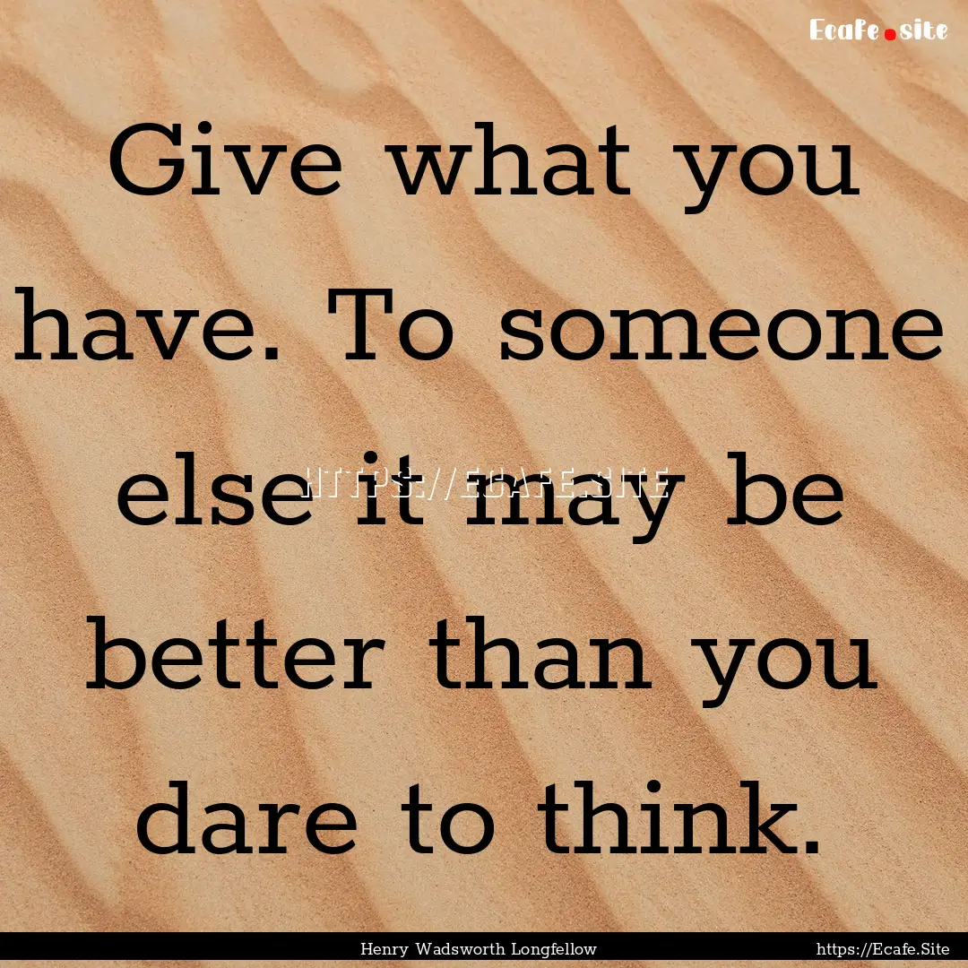 Give what you have. To someone else it may.... : Quote by Henry Wadsworth Longfellow