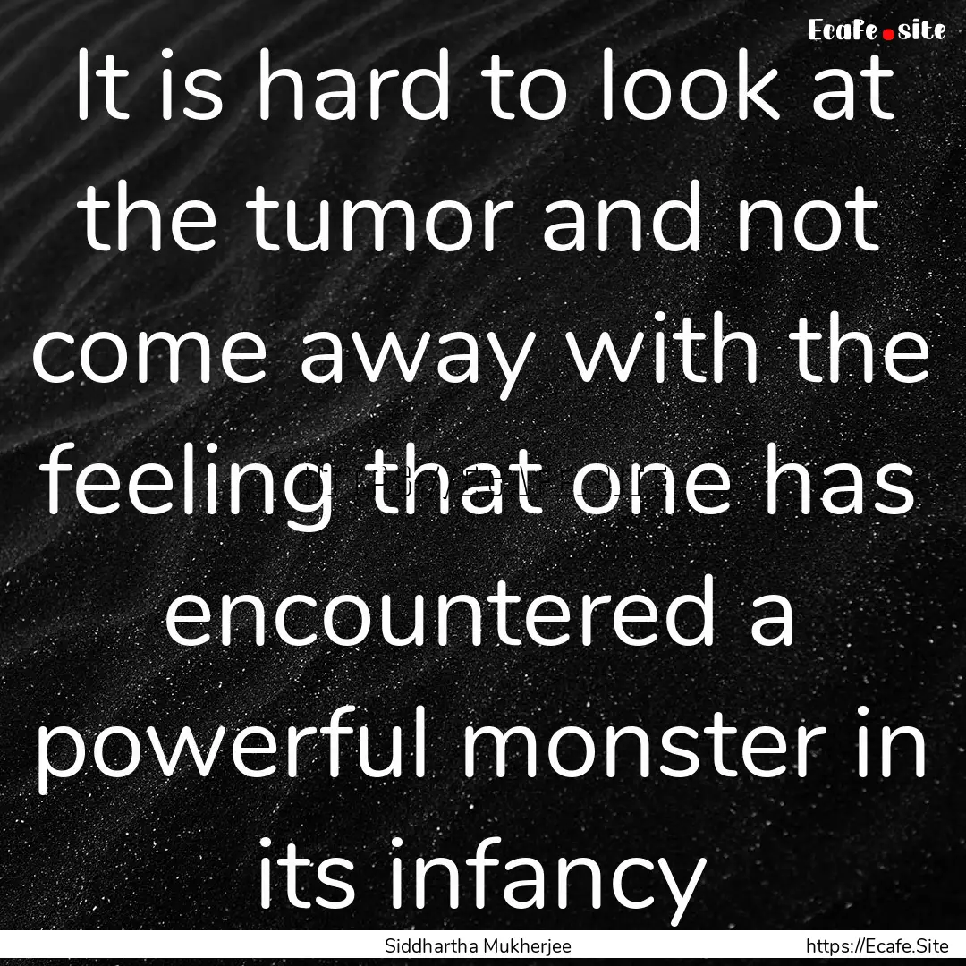 It is hard to look at the tumor and not come.... : Quote by Siddhartha Mukherjee