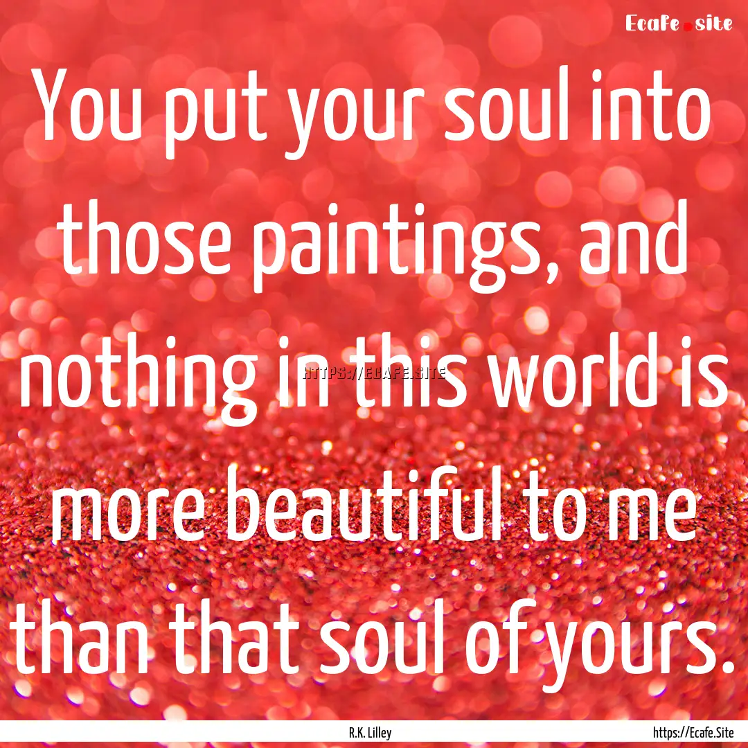 You put your soul into those paintings, and.... : Quote by R.K. Lilley