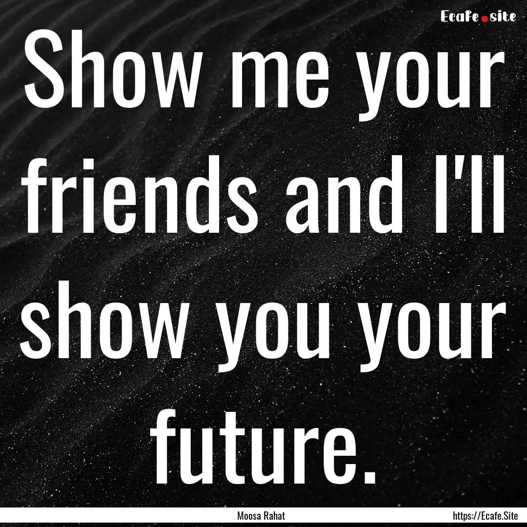 Show me your friends and I'll show you your.... : Quote by Moosa Rahat