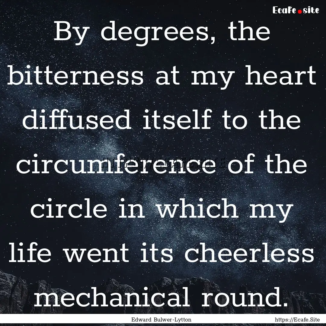 By degrees, the bitterness at my heart diffused.... : Quote by Edward Bulwer-Lytton