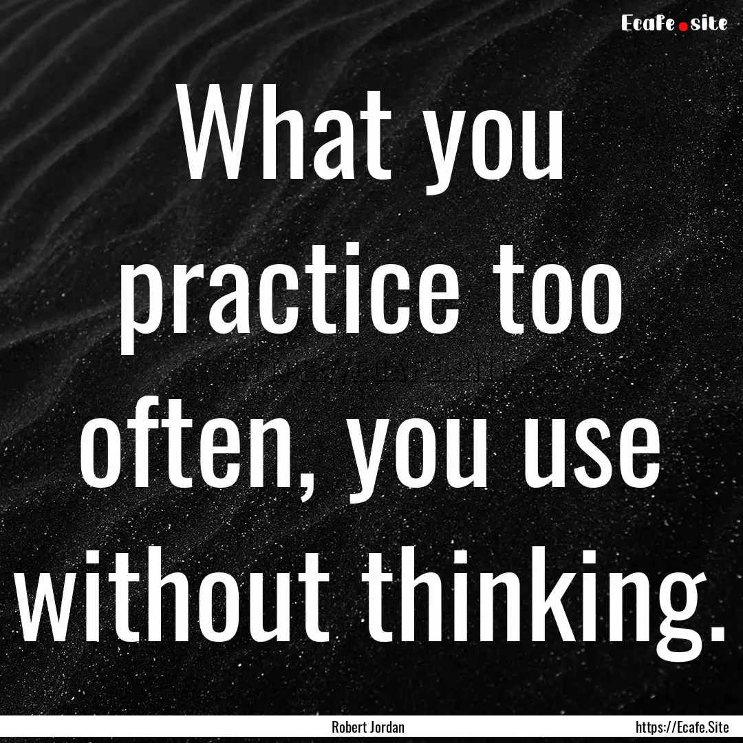 What you practice too often, you use without.... : Quote by Robert Jordan