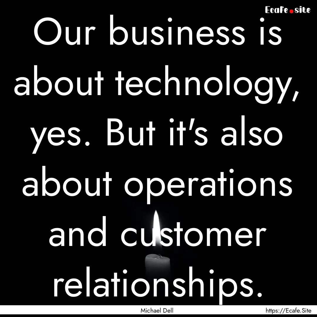 Our business is about technology, yes. But.... : Quote by Michael Dell