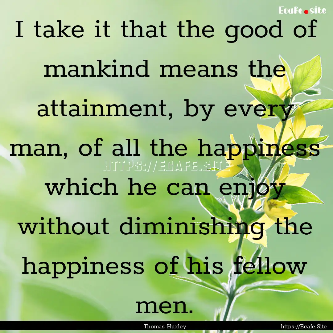 I take it that the good of mankind means.... : Quote by Thomas Huxley