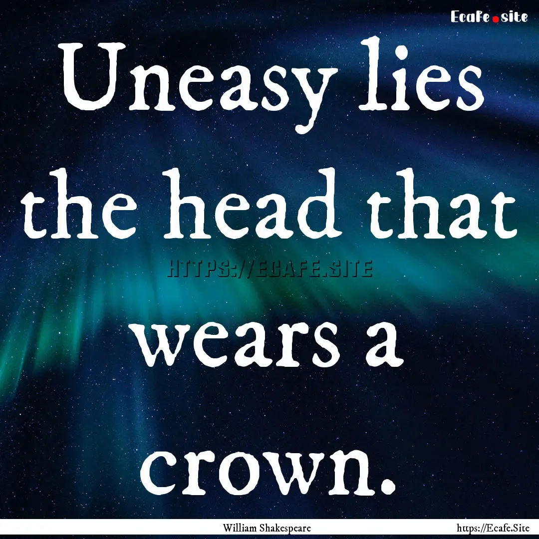 Uneasy lies the head that wears a crown. : Quote by William Shakespeare