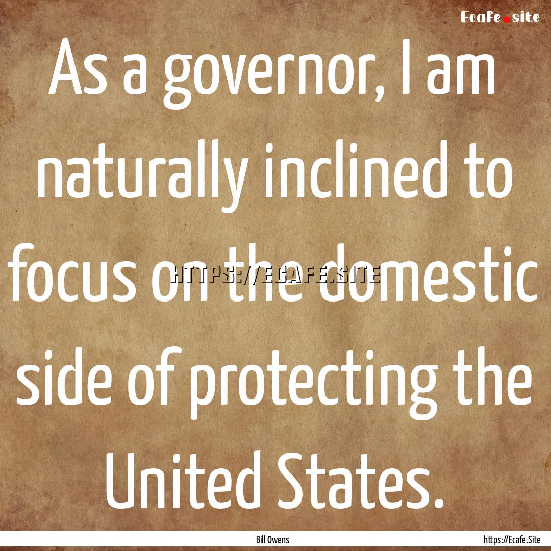 As a governor, I am naturally inclined to.... : Quote by Bill Owens