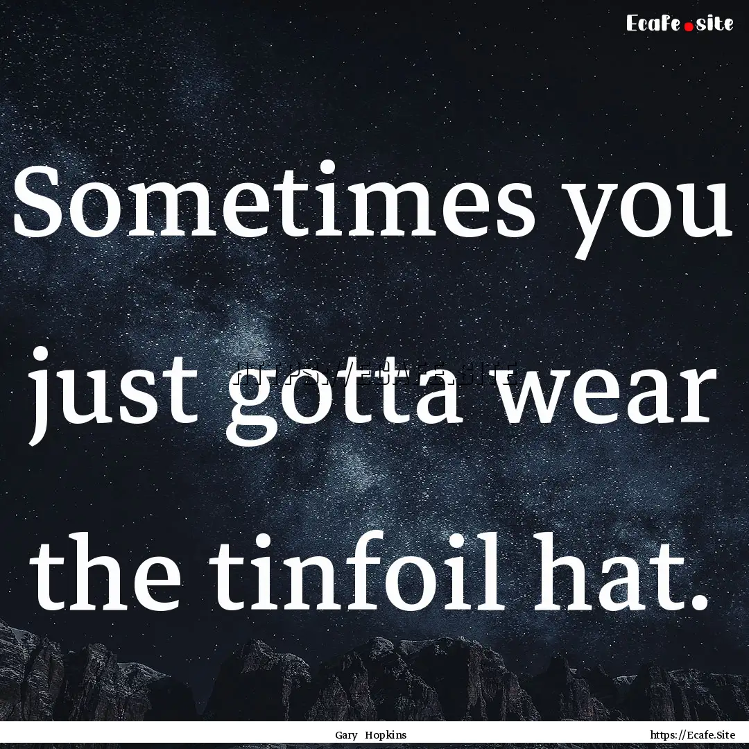 Sometimes you just gotta wear the tinfoil.... : Quote by Gary Hopkins