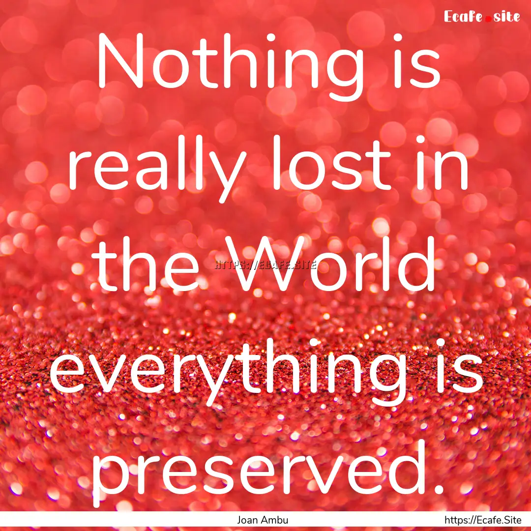 Nothing is really lost in the World everything.... : Quote by Joan Ambu