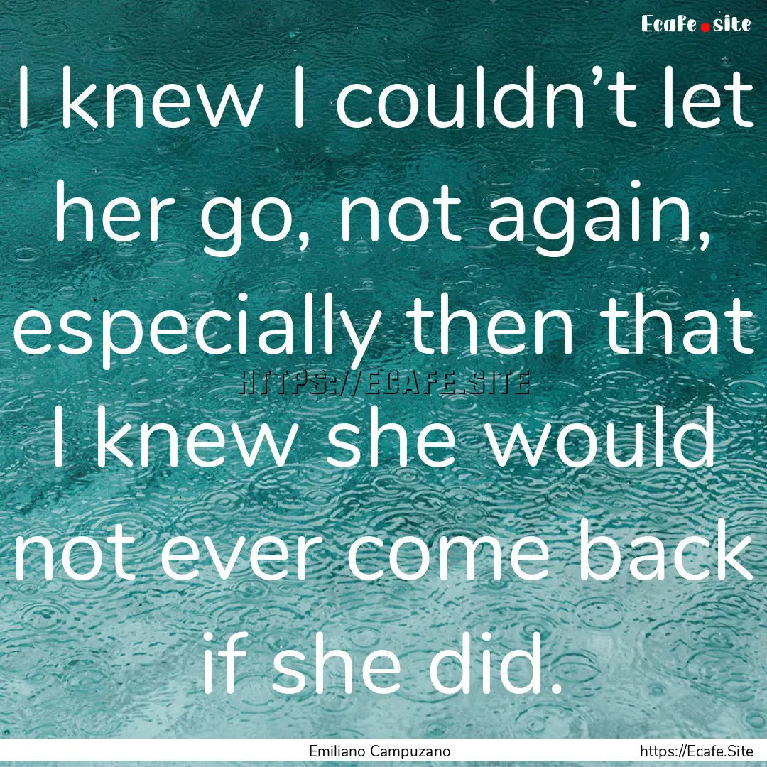 I knew I couldn’t let her go, not again,.... : Quote by Emiliano Campuzano