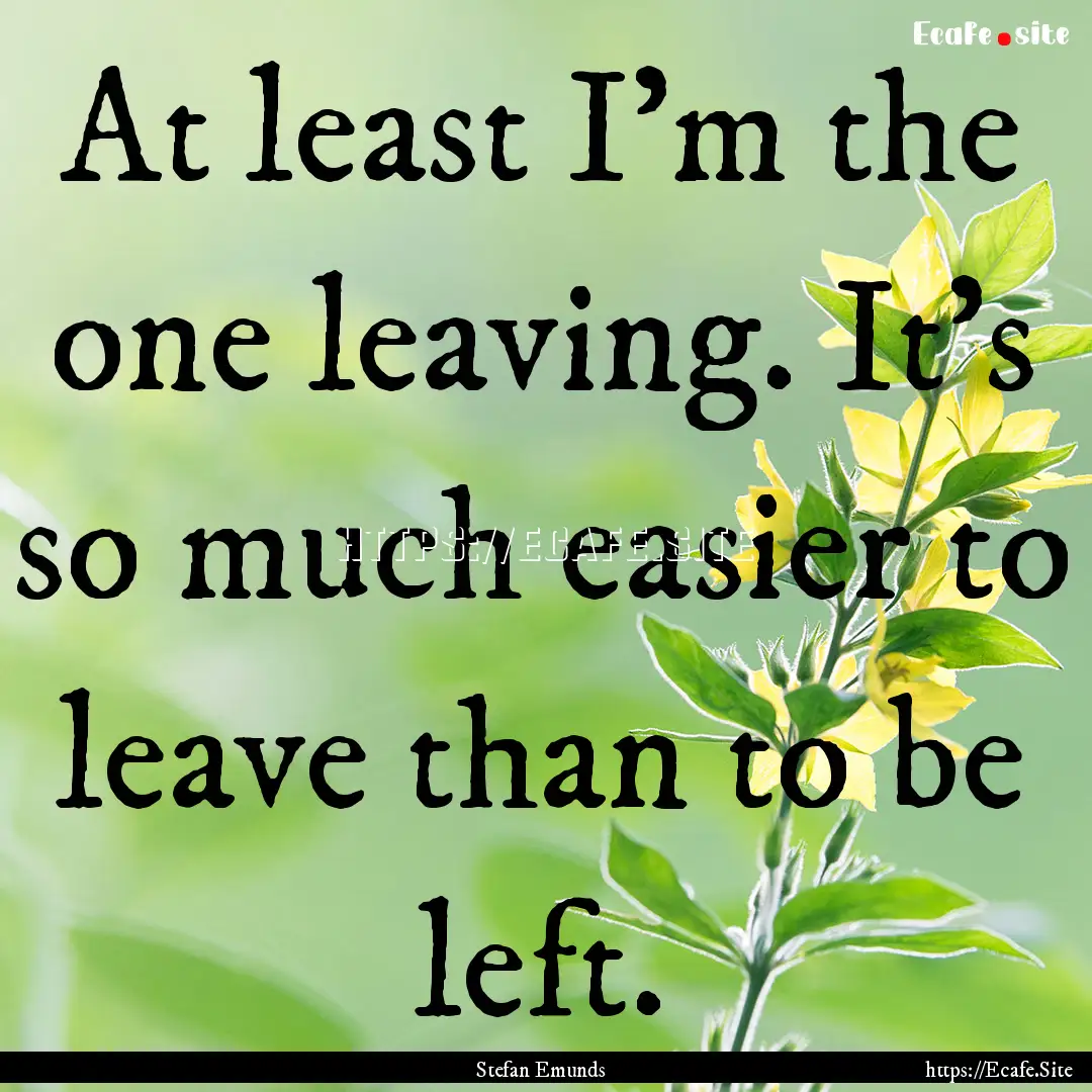 At least I’m the one leaving. It’s so.... : Quote by Stefan Emunds